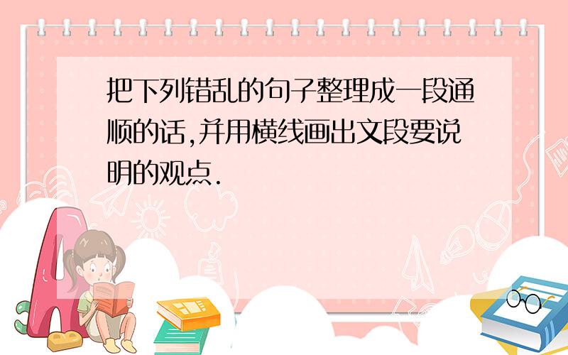 把下列错乱的句子整理成一段通顺的话,并用横线画出文段要说明的观点.