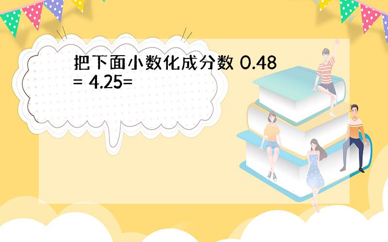 把下面小数化成分数 0.48= 4.25=