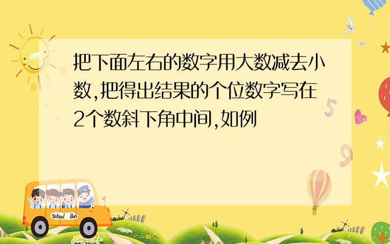 把下面左右的数字用大数减去小数,把得出结果的个位数字写在2个数斜下角中间,如例