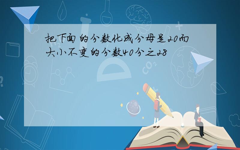 把下面的分数化成分母是20而大小不变的分数40分之28