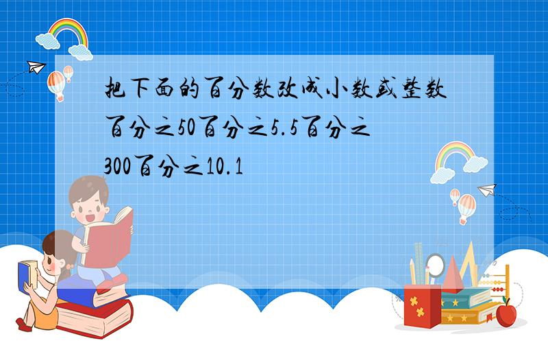 把下面的百分数改成小数或整数百分之50百分之5.5百分之300百分之10.1