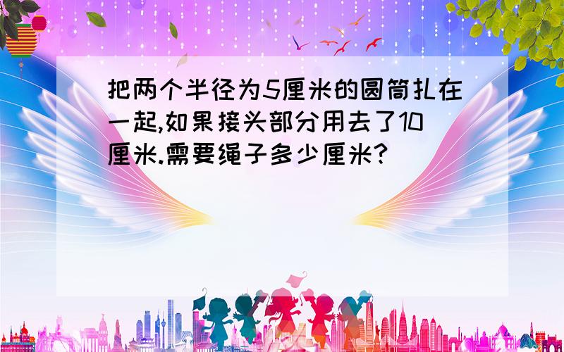 把两个半径为5厘米的圆筒扎在一起,如果接头部分用去了10厘米.需要绳子多少厘米?