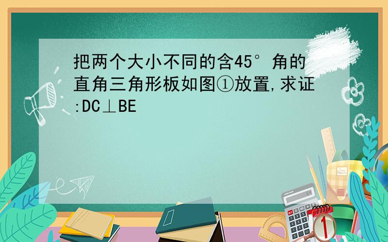 把两个大小不同的含45°角的直角三角形板如图①放置,求证:DC⊥BE