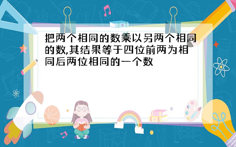 把两个相同的数乘以另两个相同的数,其结果等于四位前两为相同后两位相同的一个数