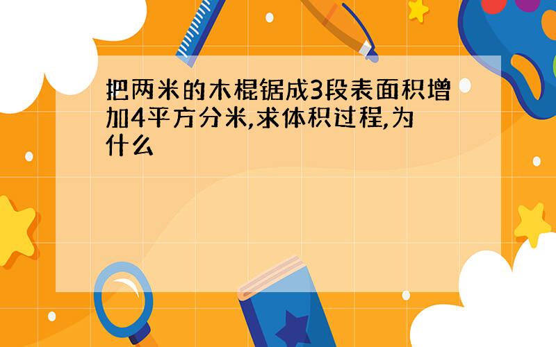 把两米的木棍锯成3段表面积增加4平方分米,求体积过程,为什么