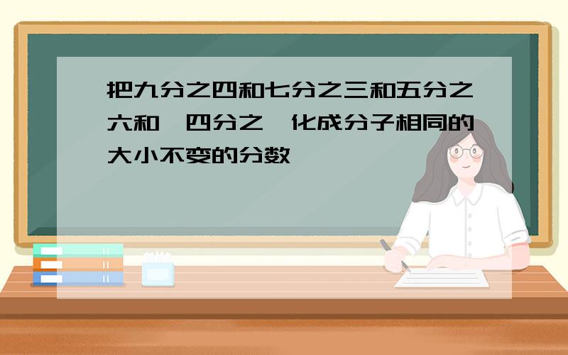 把九分之四和七分之三和五分之六和一四分之一化成分子相同的大小不变的分数