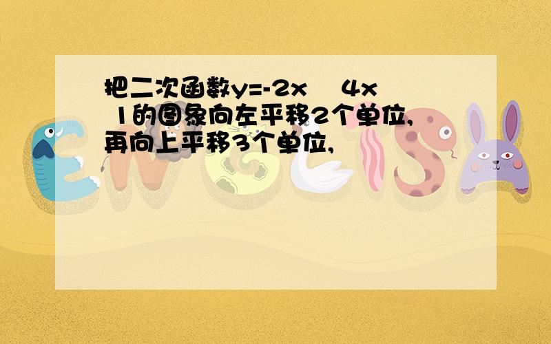 把二次函数y=-2x² 4x 1的图象向左平移2个单位,再向上平移3个单位,