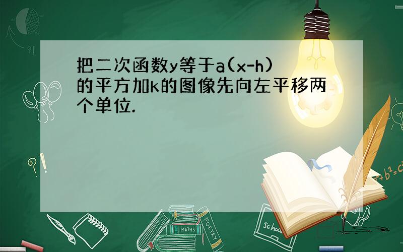 把二次函数y等于a(x-h)的平方加k的图像先向左平移两个单位.