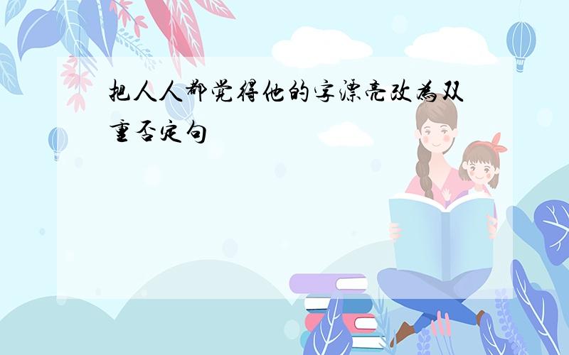 把人人都觉得他的字漂亮改为双重否定句