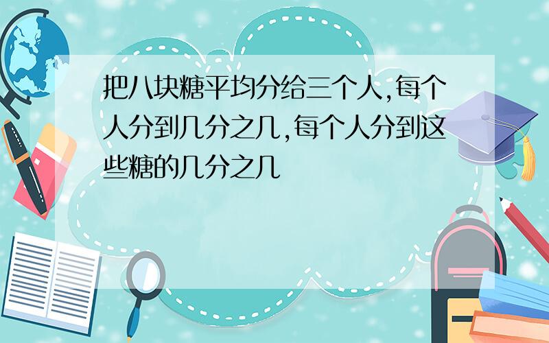 把八块糖平均分给三个人,每个人分到几分之几,每个人分到这些糖的几分之几