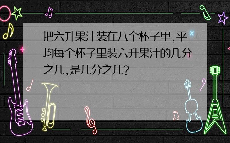 把六升果汁装在八个杯子里,平均每个杯子里装六升果汁的几分之几,是几分之几?