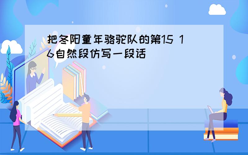 把冬阳童年骆驼队的第15 16自然段仿写一段话