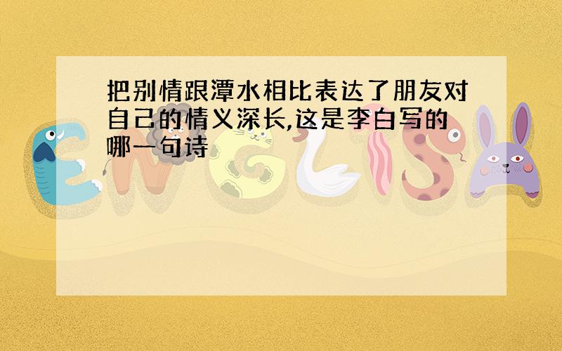 把别情跟潭水相比表达了朋友对自己的情义深长,这是李白写的哪一句诗