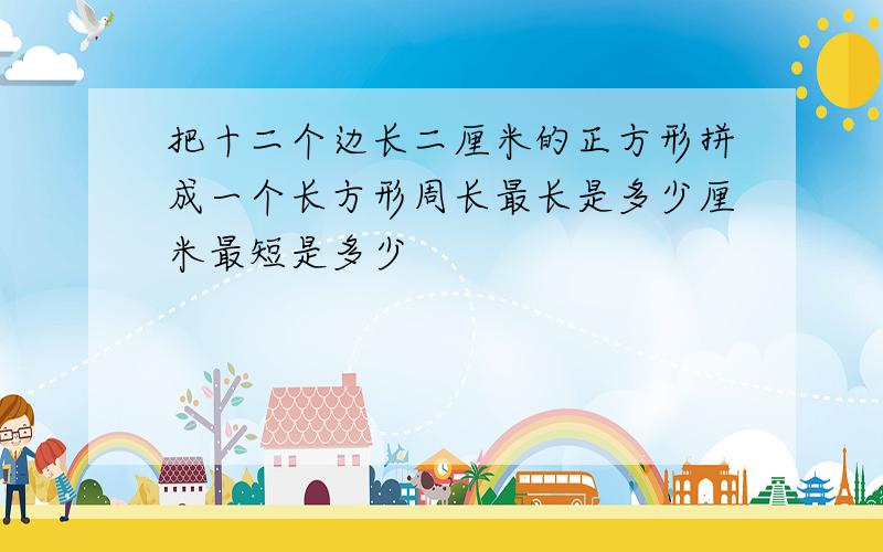 把十二个边长二厘米的正方形拼成一个长方形周长最长是多少厘米最短是多少