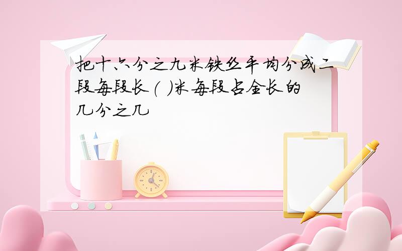 把十六分之九米铁丝平均分成二段每段长( )米每段占全长的几分之几