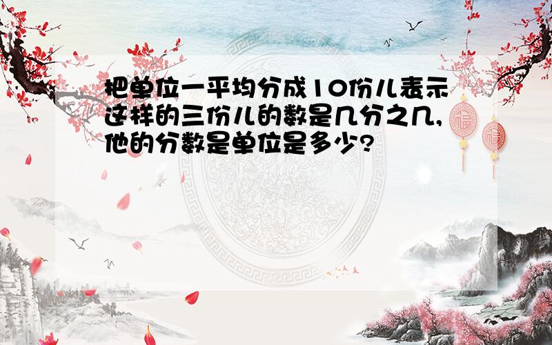 把单位一平均分成10份儿表示这样的三份儿的数是几分之几,他的分数是单位是多少?