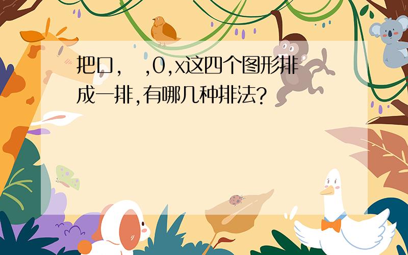 把口,亼,0,x这四个图形排成一排,有哪几种排法?