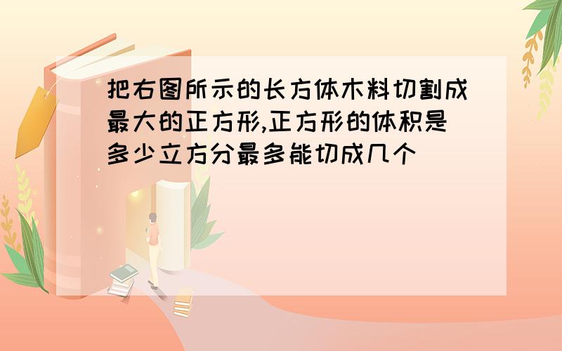 把右图所示的长方体木料切割成最大的正方形,正方形的体积是多少立方分最多能切成几个