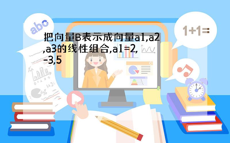 把向量B表示成向量a1,a2,a3的线性组合,a1=2,-3,5