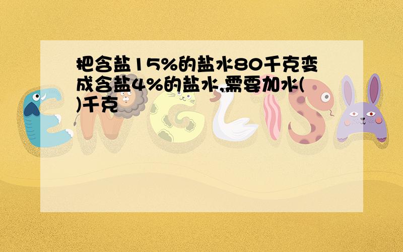 把含盐15%的盐水80千克变成含盐4%的盐水,需要加水()千克