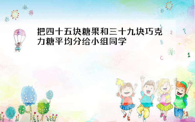 把四十五块糖果和三十九块巧克力糖平均分给小组同学