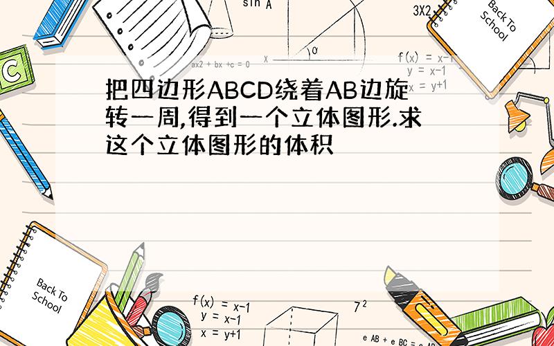 把四边形ABCD绕着AB边旋转一周,得到一个立体图形.求这个立体图形的体积