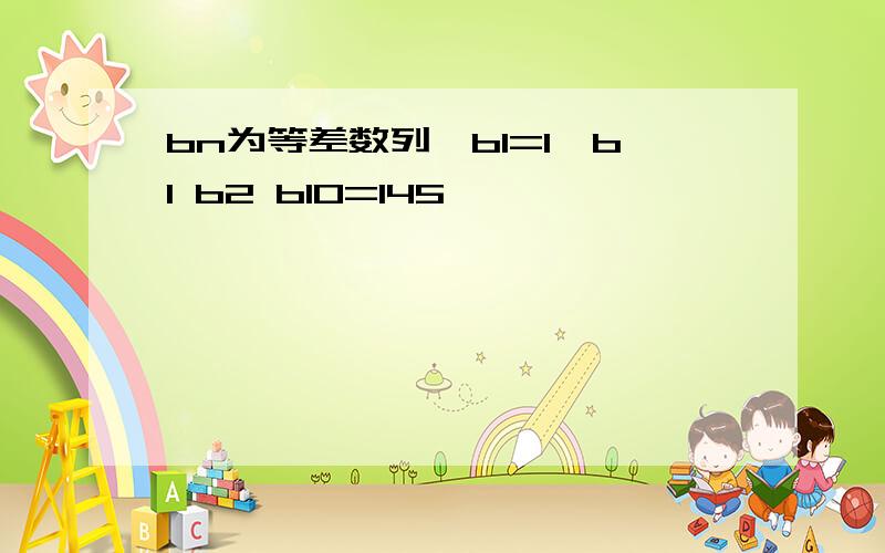 bn为等差数列,b1=1,b1 b2 b10=145