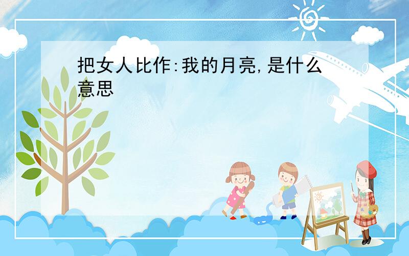 把女人比作:我的月亮,是什么意思