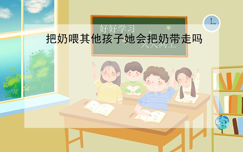 把奶喂其他孩子她会把奶带走吗