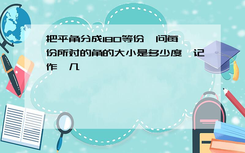 把平角分成180等份,问每一份所对的角的大小是多少度,记作∠几