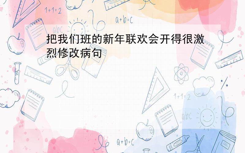 把我们班的新年联欢会开得很激烈修改病句