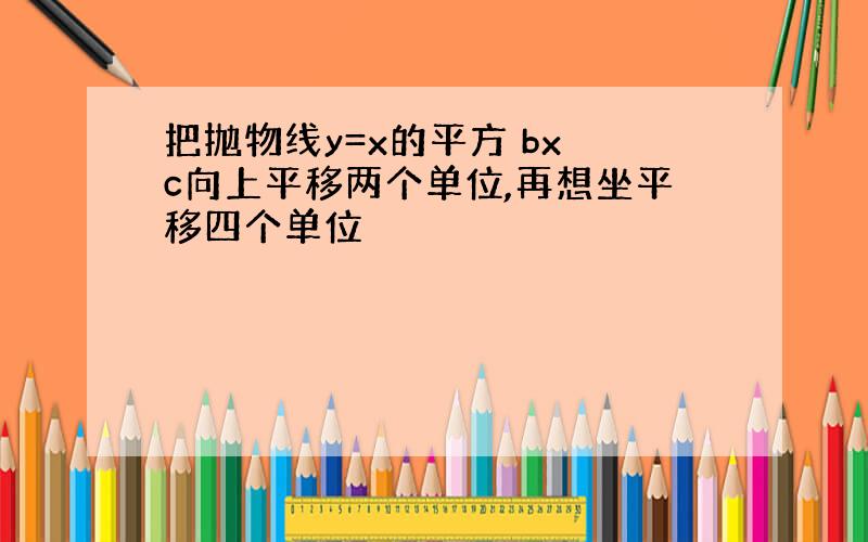 把抛物线y=x的平方 bx c向上平移两个单位,再想坐平移四个单位