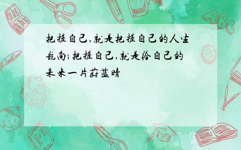 把握自己,就是把握自己的人生航向;把握自己,就是给自己的未来一片蔚蓝晴