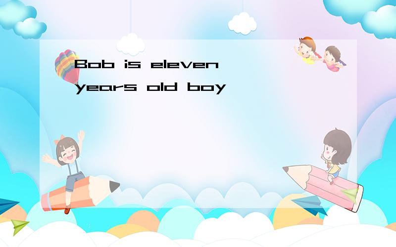 Bob is eleven years old boy