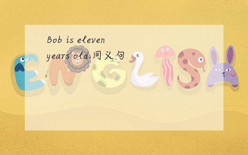 Bob is eleven years old.同义句