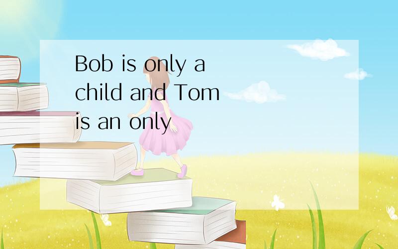 Bob is only a child and Tom is an only