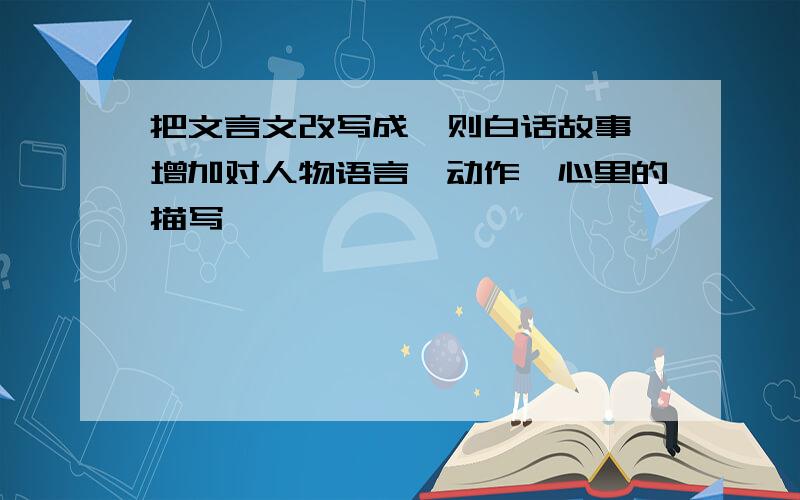 把文言文改写成一则白话故事,增加对人物语言,动作,心里的描写