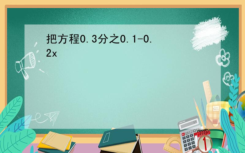 把方程0.3分之0.1-0.2x