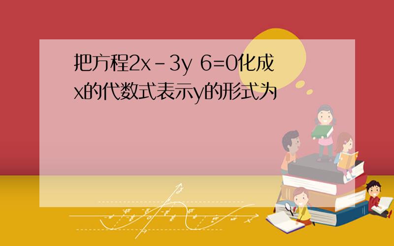 把方程2x-3y 6=0化成x的代数式表示y的形式为