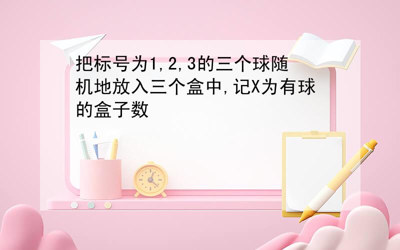 把标号为1,2,3的三个球随机地放入三个盒中,记X为有球的盒子数