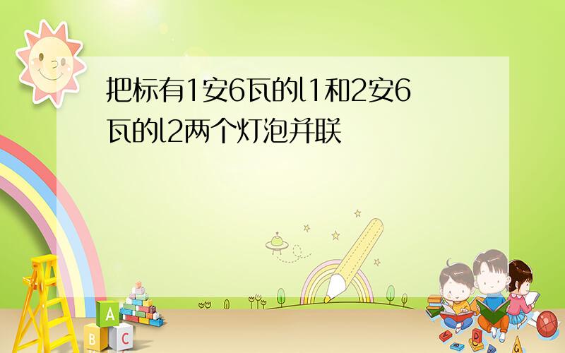 把标有1安6瓦的l1和2安6瓦的l2两个灯泡并联