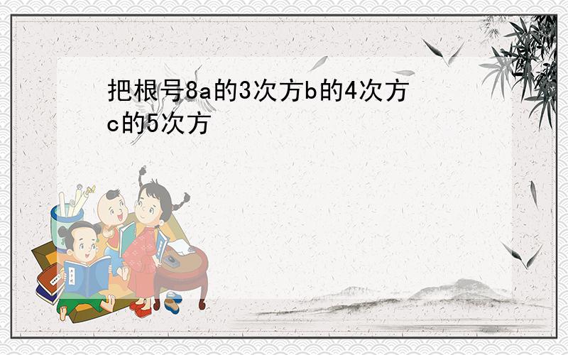 把根号8a的3次方b的4次方c的5次方