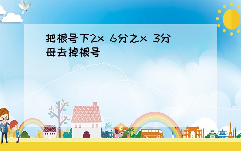 把根号下2x 6分之x 3分母去掉根号