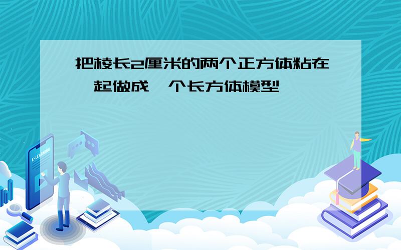 把棱长2厘米的两个正方体粘在一起做成一个长方体模型