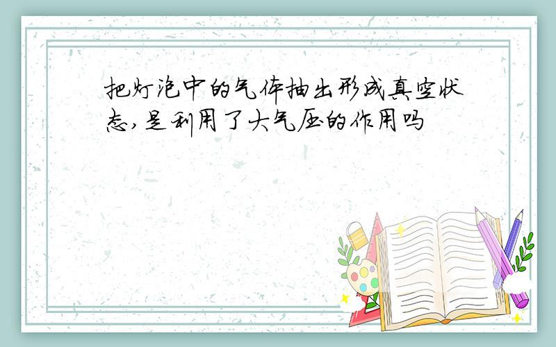 把灯泡中的气体抽出形成真空状态,是利用了大气压的作用吗