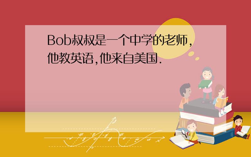 Bob叔叔是一个中学的老师,他教英语,他来自美国.