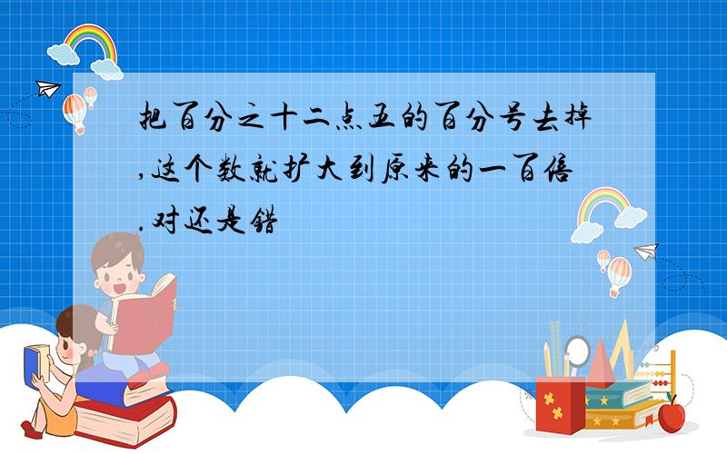 把百分之十二点五的百分号去掉,这个数就扩大到原来的一百倍.对还是错