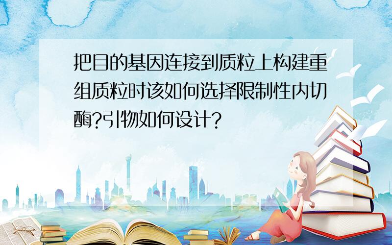 把目的基因连接到质粒上构建重组质粒时该如何选择限制性内切酶?引物如何设计?