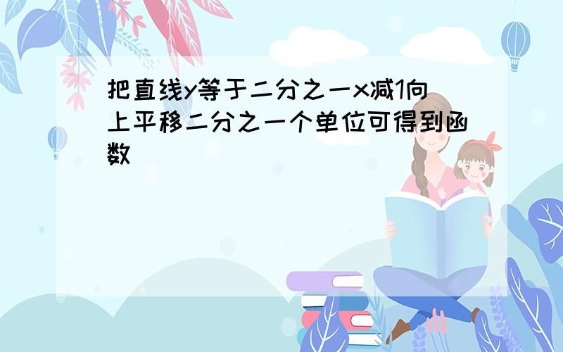 把直线y等于二分之一x减1向上平移二分之一个单位可得到函数