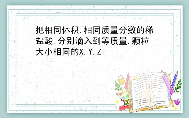 把相同体积.相同质量分数的稀盐酸,分别滴入到等质量.颗粒大小相同的X.Y.Z